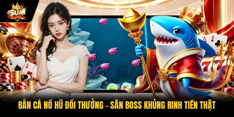 Bắn cá nổ hũ đổi thưởng