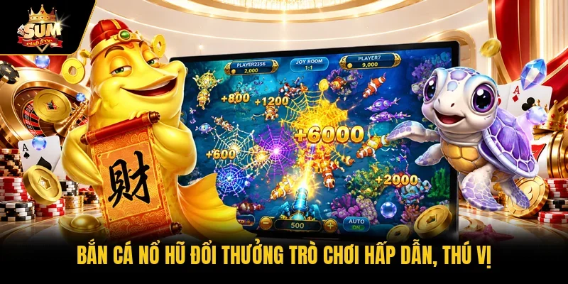 Bắn cá nổ hũ đổi thưởng trò chơi hấp dẫn, thú vị