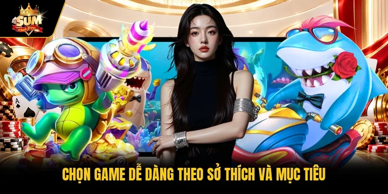 Chọn game dễ dàng theo sở thích và mục tiêu