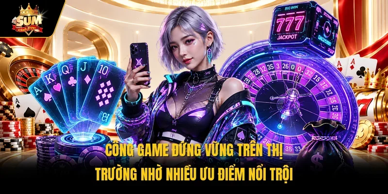 Công game đứng vững trên thị trường nhờ nhiều ưu điểm nổi trội