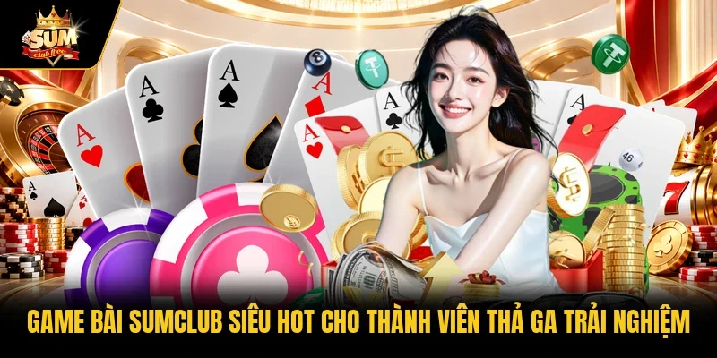 Game bài Sumclub siêu hot cho thành viên thả ga trải nghiệm