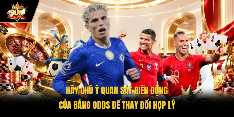 Hãy chú ý quan sát biến động của bảng odds để thay đổi hợp lý