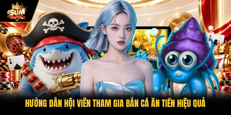 Hướng dẫn hội viên tham gia bắn cá ăn tiền hiệu quả