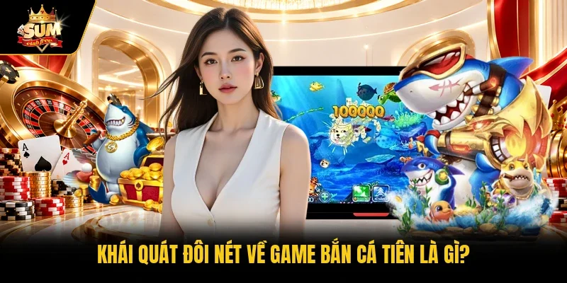 Khái quát đôi nét về game bắn cá Tiên là gì?