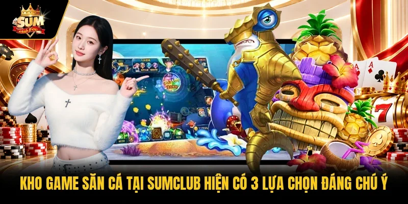 Kho game săn cá tại Sumclub hiện có 3 lựa chọn đáng chú ý