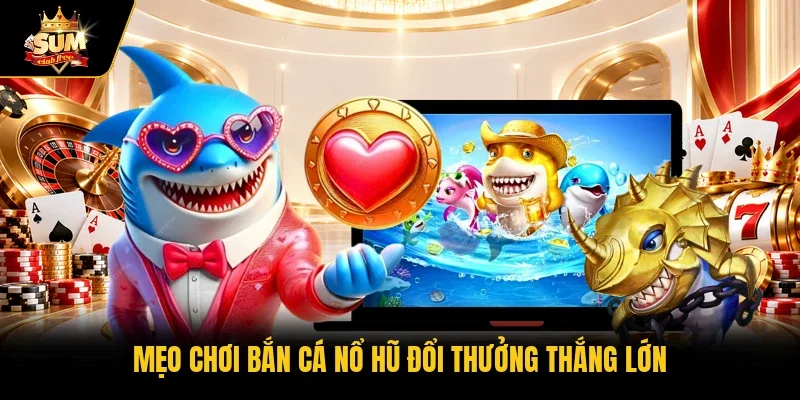 Mẹo chơi bắn cá nổ hũ đổi thưởng thắng lớn