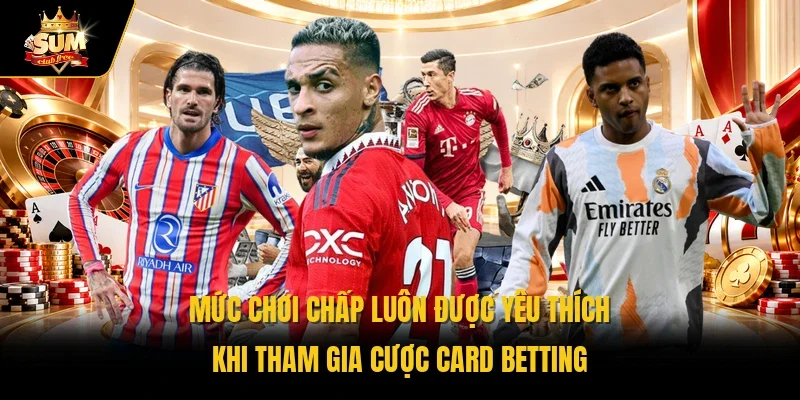 Mức chơi chấp luôn được yêu thích khi tham gia cược card betting