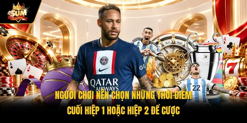 Người chơi nên chọn những thời điểm cuối hiệp 1 hoặc hiệp 2 để cược