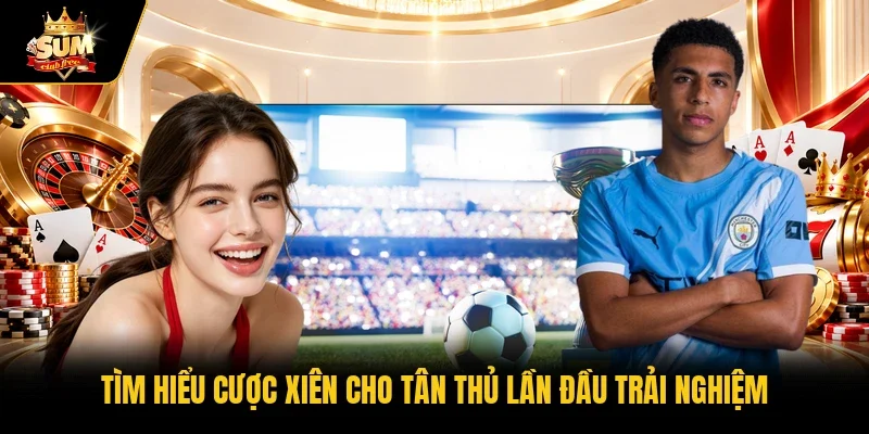 Tìm hiểu cược xiên cho tân thủ lần đầu trải nghiệm